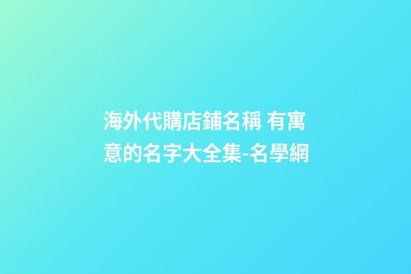 海外代購店鋪名稱 有寓意的名字大全集-名學網